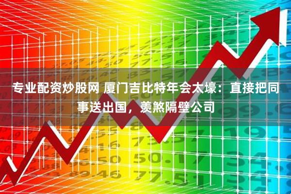 专业配资炒股网 厦门吉比特年会太壕:直接把同事送出国,羡煞隔壁公司