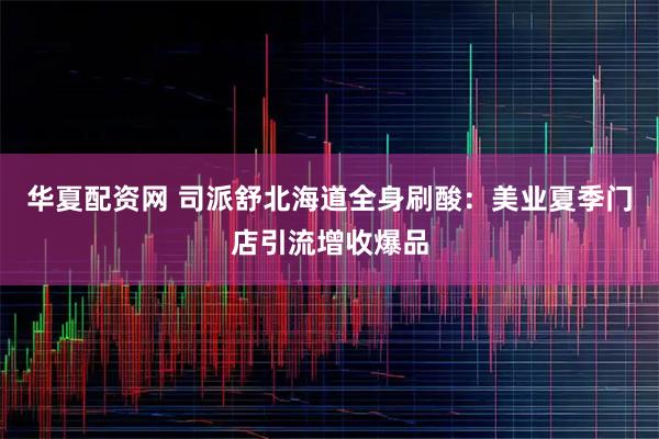 华夏配资网 司派舒北海道全身刷酸：美业夏季门店引流增收爆品