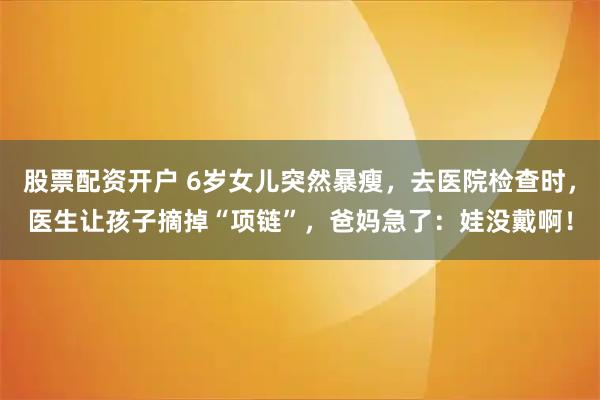 股票配资开户 6岁女儿突然暴瘦，去医院检查时，医生让孩子摘掉“项链”，爸妈急了：娃没戴啊！