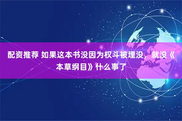 配资推荐 如果这本书没因为权斗被埋没，就没《本草纲目》什么事了