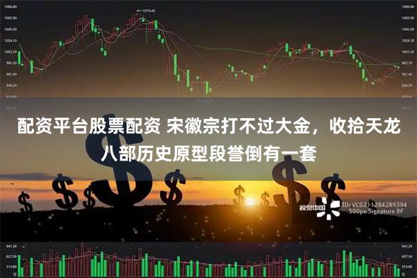 配资平台股票配资 宋徽宗打不过大金，收拾天龙八部历史原型段誉倒有一套