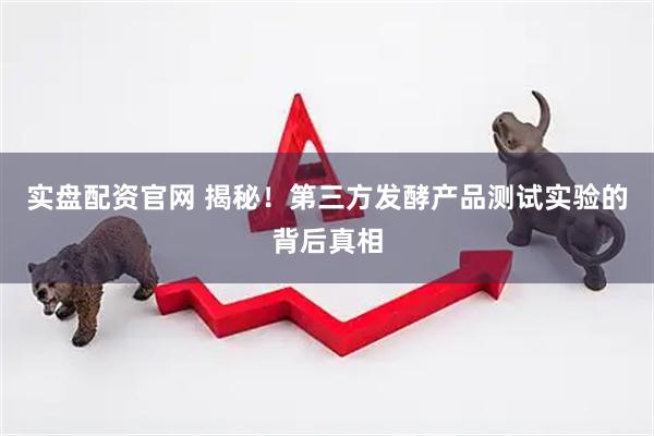 实盘配资官网 揭秘!第三方发酵产品测试实验的背后真相