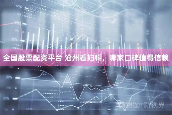 全国股票配资平台 沧州看妇科，哪家口碑值得信赖