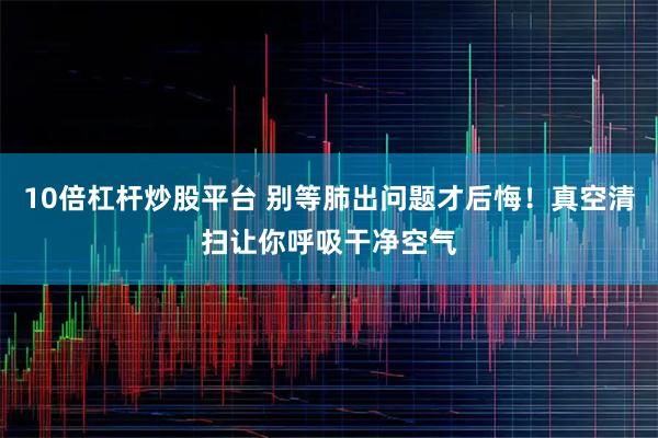 10倍杠杆炒股平台 别等肺出问题才后悔！真空清扫让你呼吸干净空气
