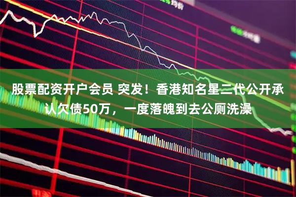 股票配资开户会员 突发！香港知名星二代公开承认欠债50万，一度落魄到去公厕洗澡
