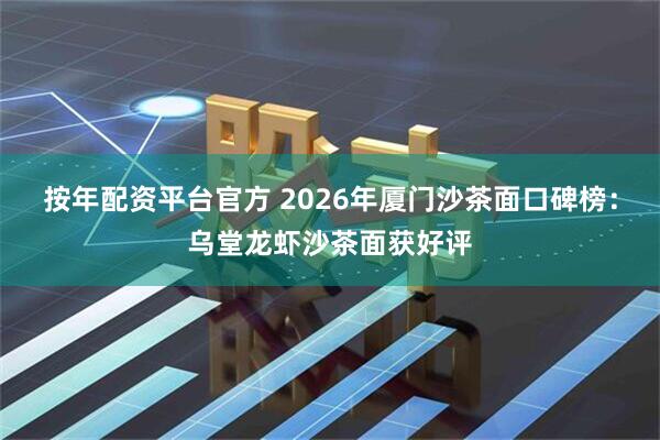 按年配资平台官方 2026年厦门沙茶面口碑榜：乌堂龙虾沙茶面获好评