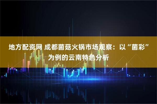 地方配资网 成都菌菇火锅市场观察：以“菌彩”为例的云南特色分析