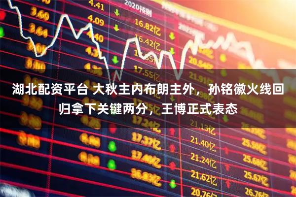 湖北配资平台 大秋主内布朗主外，孙铭徽火线回归拿下关键两分，王博正式表态