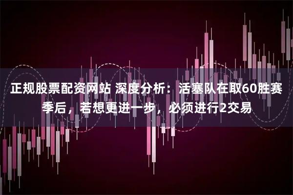正规股票配资网站 深度分析：活塞队在取60胜赛季后，若想更进一步，必须进行2交易