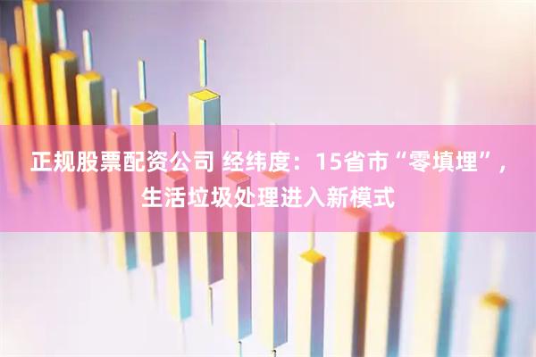正规股票配资公司 经纬度：15省市“零填埋”，生活垃圾处理进入新模式