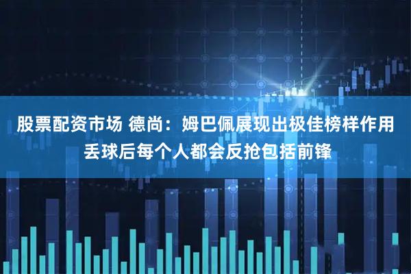 股票配资市场 德尚：姆巴佩展现出极佳榜样作用 丢球后每个人都会反抢包括前锋