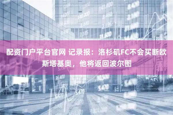 配资门户平台官网 记录报：洛杉矶FC不会买断欧斯塔基奥，他将返回波尔图