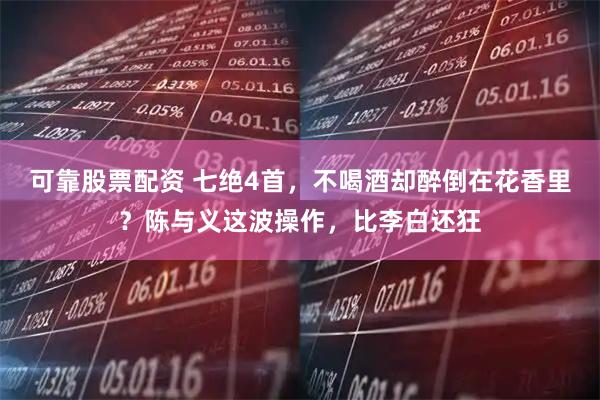 可靠股票配资 七绝4首，不喝酒却醉倒在花香里？陈与义这波操作，比李白还狂