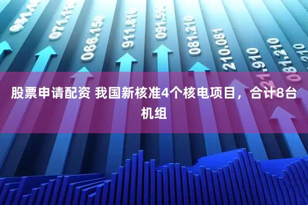股票申请配资 我国新核准4个核电项目，合计8台机组