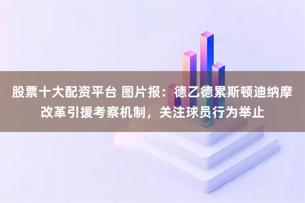 股票十大配资平台 图片报:德乙德累斯顿迪纳摩改革引援考察机制,关注球员行为举止