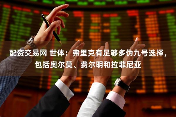 配资交易网 世体：弗里克有足够多伪九号选择，包括奥尔莫、费尔明和拉菲尼亚