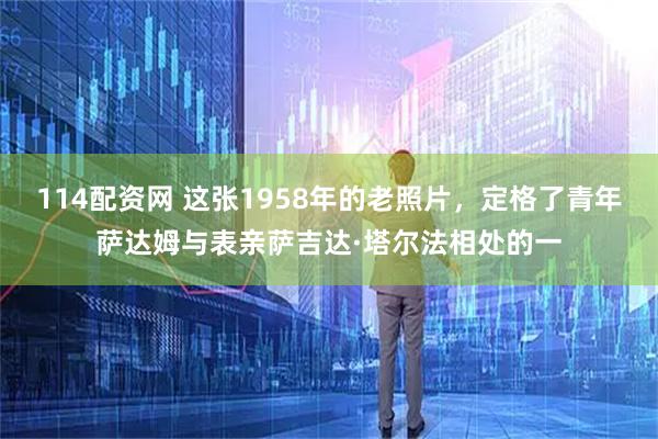 114配资网 这张1958年的老照片，定格了青年萨达姆与表亲萨吉达·塔尔法相处的一
