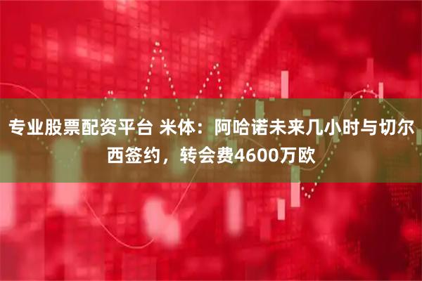 专业股票配资平台 米体：阿哈诺未来几小时与切尔西签约，转会费4600万欧
