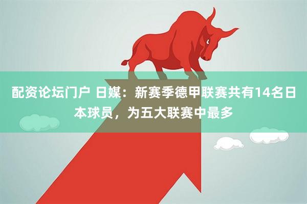 配资论坛门户 日媒：新赛季德甲联赛共有14名日本球员，为五大联赛中最多