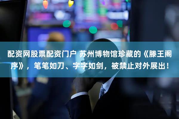 配资网股票配资门户 苏州博物馆珍藏的《滕王阁序》，笔笔如刀、字字如剑，被禁止对外展出！