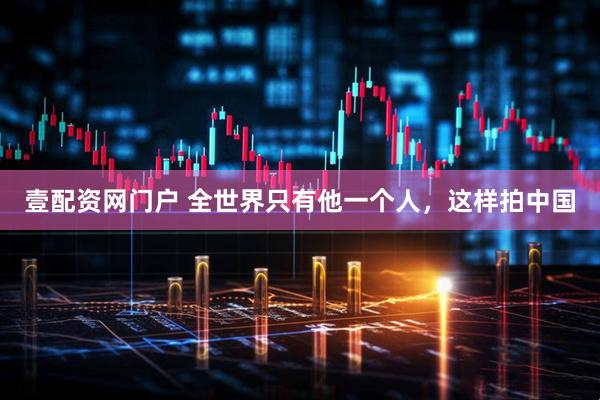 壹配资网门户 全世界只有他一个人，这样拍中国