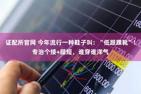 证配所官网 今年流行一种鞋子叫：“低跟踝靴”！专治个矮+腿短，谁穿谁洋气