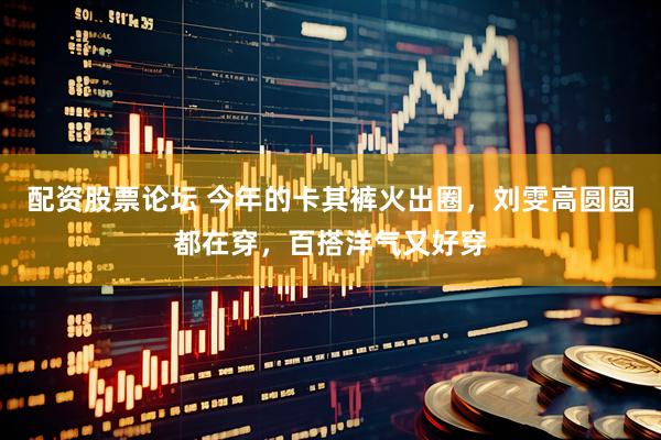 配资股票论坛 今年的卡其裤火出圈，刘雯高圆圆都在穿，百搭洋气又好穿