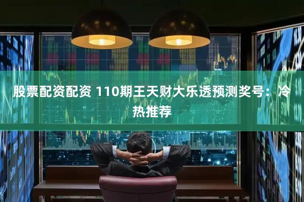 股票配资配资 110期王天财大乐透预测奖号：冷热推荐