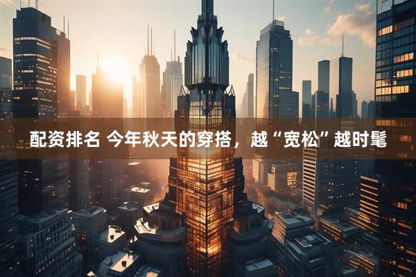 配资排名 今年秋天的穿搭，越“宽松”越时髦