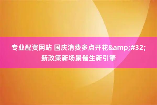 专业配资网站 国庆消费多点开花 新政策新场景催生新引擎