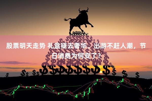 股票明天走势 礼盒褪去奢华、出游不赶人潮，节日消费为何变了？